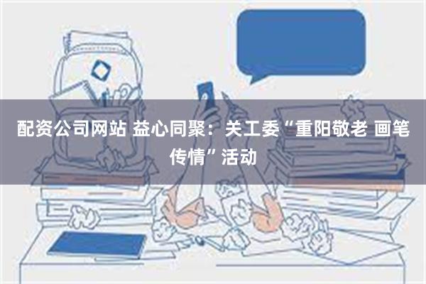 配资公司网站 益心同聚：关工委“重阳敬老 画笔传情”活动