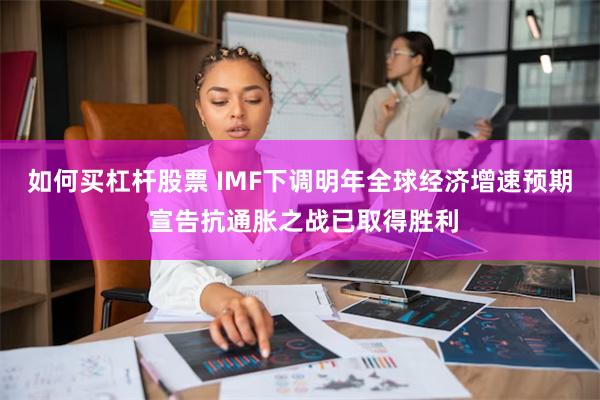 如何买杠杆股票 IMF下调明年全球经济增速预期 宣告抗通胀之战已取得胜利