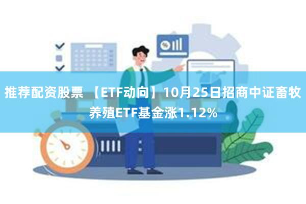 推荐配资股票 【ETF动向】10月25日招商中证畜牧养殖ETF基金涨1.12%