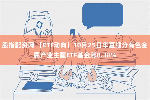 股指配资网 【ETF动向】10月25日华夏细分有色金属产业主题ETF基金涨0.38%