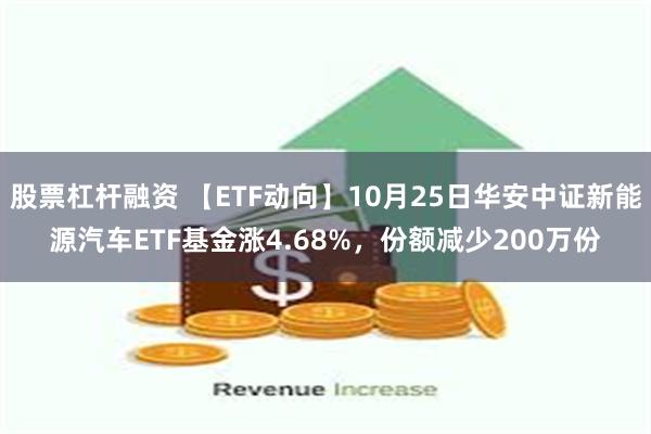 股票杠杆融资 【ETF动向】10月25日华安中证新能源汽车ETF基金涨4.68%，份额减少200万份