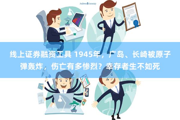 线上证券融资工具 1945年，广岛、长崎被原子弹轰炸，伤亡有多惨烈？幸存者生不如死