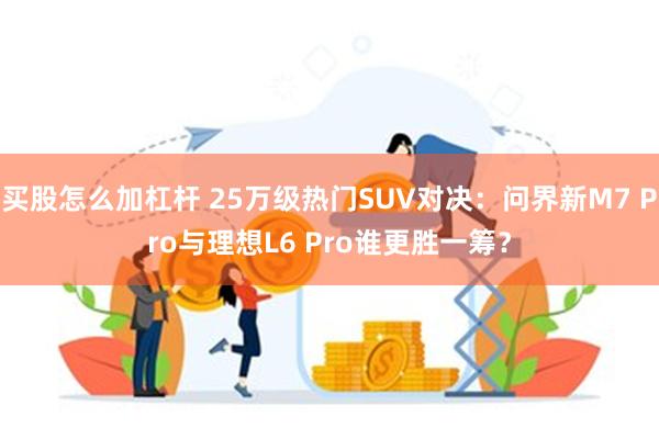 买股怎么加杠杆 25万级热门SUV对决：问界新M7 Pro与理想L6 Pro谁更胜一筹？