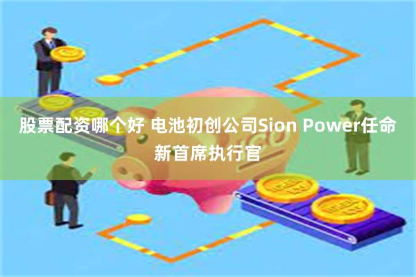 股票配资哪个好 电池初创公司Sion Power任命新首席执行官