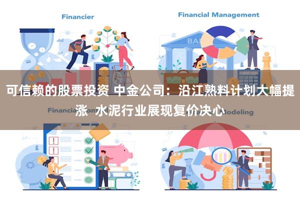 可信赖的股票投资 中金公司：沿江熟料计划大幅提涨  水泥行业展现复价决心