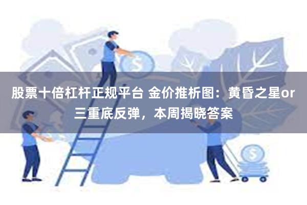 股票十倍杠杆正规平台 金价推析图：黄昏之星or三重底反弹，本周揭晓答案