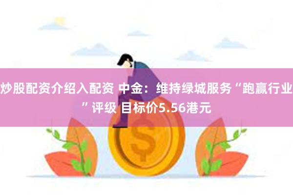 炒股配资介绍入配资 中金：维持绿城服务“跑赢行业”评级 目标价5.56港元