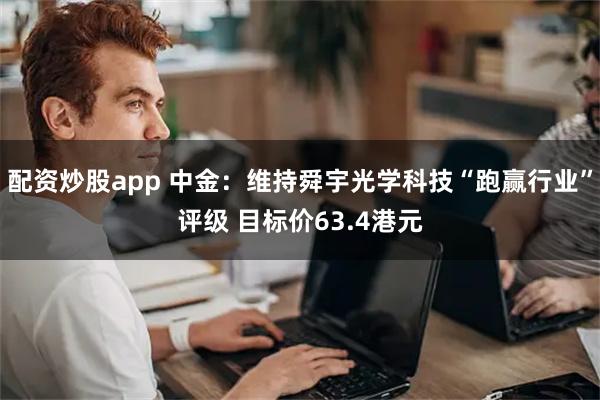 配资炒股app 中金：维持舜宇光学科技“跑赢行业”评级 目标价63.4港元