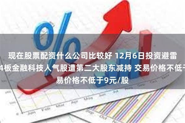 现在股票配资什么公司比较好 12月6日投资避雷针：5天4板金融科技人气股遭第二大股东减持 交易价格不低于9元/股