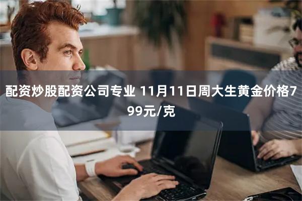 配资炒股配资公司专业 11月11日周大生黄金价格799元/克