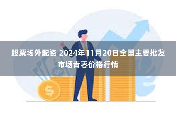 股票场外配资 2024年11月20日全国主要批发市场青枣价格行情