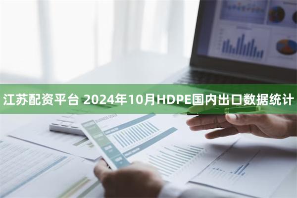 江苏配资平台 2024年10月HDPE国内出口数据统计