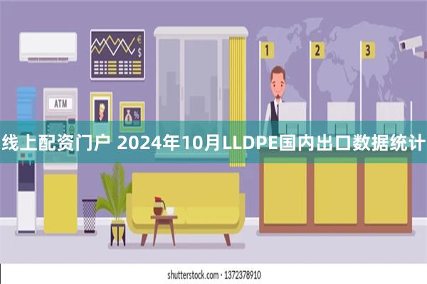 线上配资门户 2024年10月LLDPE国内出口数据统计