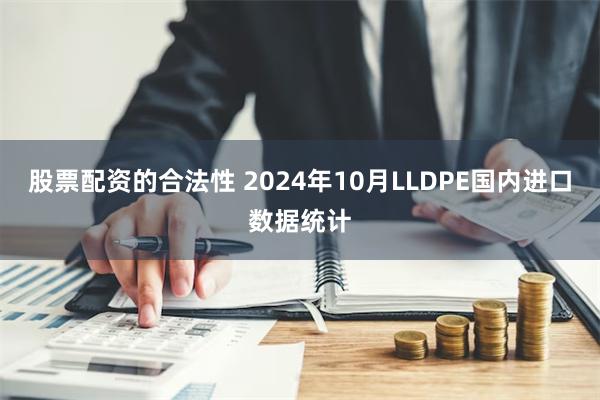 股票配资的合法性 2024年10月LLDPE国内进口数据统计