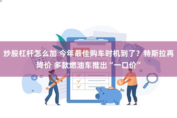 炒股杠杆怎么加 今年最佳购车时机到了？特斯拉再降价 多款燃油车推出“一口价”