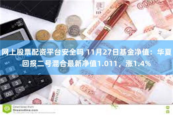 网上股票配资平台安全吗 11月27日基金净值：华夏回报二号混合最新净值1.011，涨1.4%