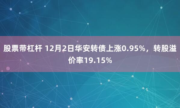 股票带杠杆 12月2日华安转债上涨0.95%，转股溢价率19.15%