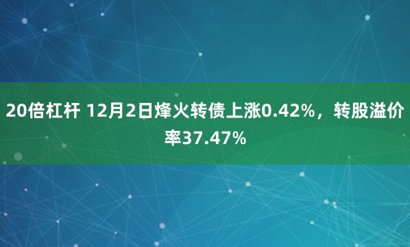 20倍杠杆 12月2日烽火转债上涨0.42%，转股溢价率37.47%