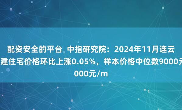 配资安全的平台  中指研究院：2024年11月连云港新建住宅价格环比上涨0.05%，样本价格中位数9000元/m