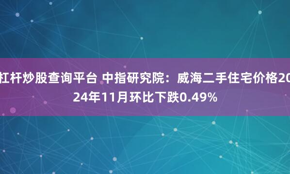 杠杆炒股查询平台 中指研究院：威海二手住宅价格2024年11月环比下跌0.49%