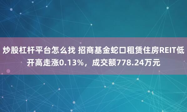 炒股杠杆平台怎么找 招商基金蛇口租赁住房REIT低开高走涨0.13%，成交额778.24万元