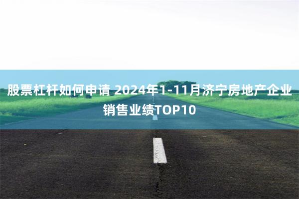 股票杠杆如何申请 2024年1-11月济宁房地产企业销售业绩TOP10