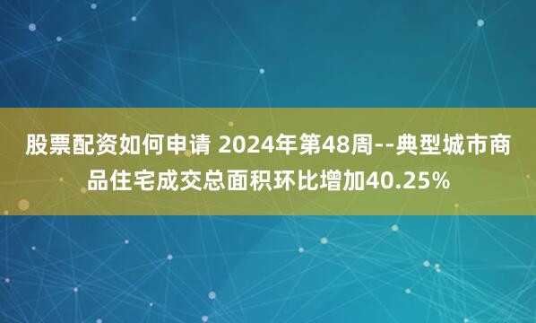 股票配资如何申请 2024年第48周--典型城市商品住宅成交总面积环比增加40.25%