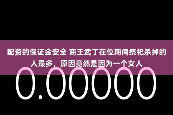 配资的保证金安全 商王武丁在位期间祭祀杀掉的人最多，原因竟然是因为一个女人