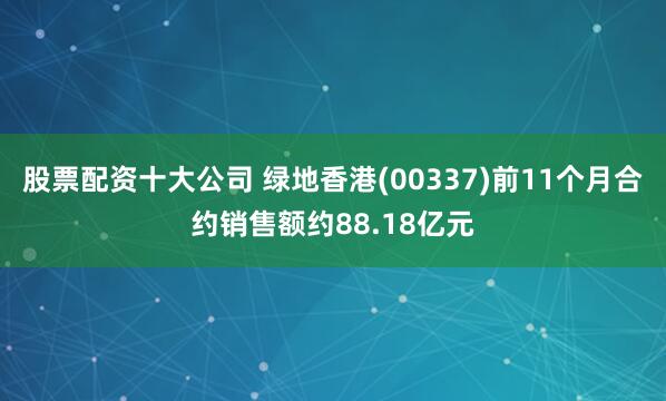 股票配资十大公司 绿地香港(00337)前11个月合约销售额约88.18亿元