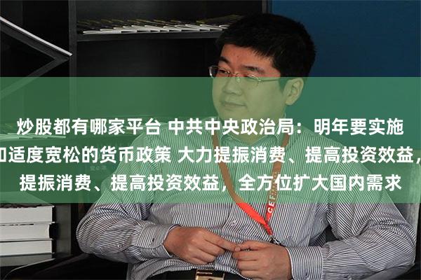 炒股都有哪家平台 中共中央政治局：明年要实施更加积极的财政政策和适度宽松的货币政策 大力提振消费、提高投资效益，全方位扩大国内需求