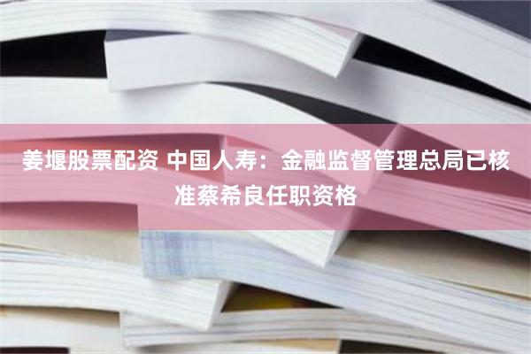 姜堰股票配资 中国人寿：金融监督管理总局已核准蔡希良任职资格