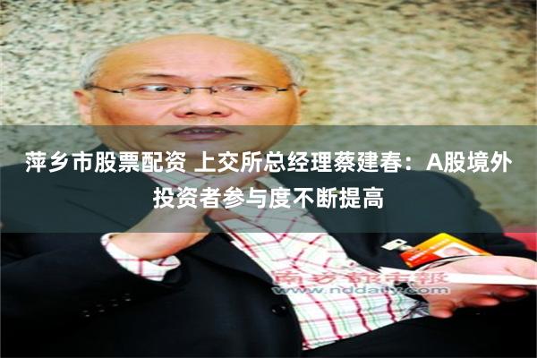 萍乡市股票配资 上交所总经理蔡建春：A股境外投资者参与度不断提高