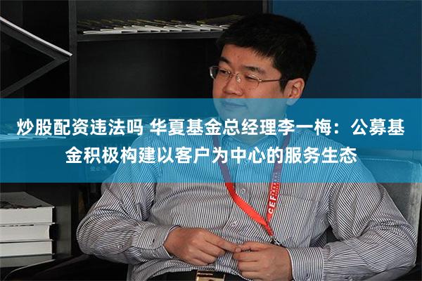 炒股配资违法吗 华夏基金总经理李一梅：公募基金积极构建以客户为中心的服务生态