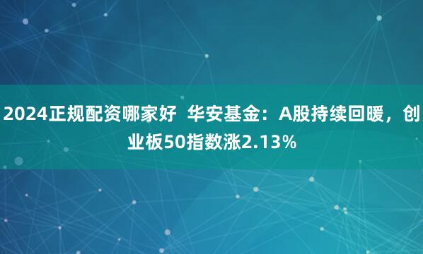 2024正规配资哪家好  华安基金：A股持续回暖，创业板50指数涨2.13%