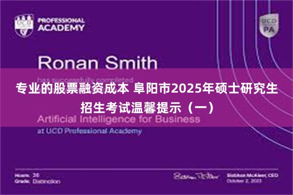 专业的股票融资成本 阜阳市2025年硕士研究生招生考试温馨提示（一）