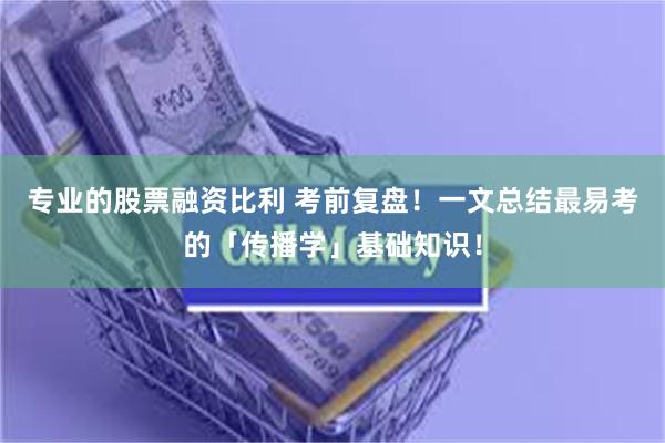 专业的股票融资比利 考前复盘！一文总结最易考的「传播学」基础知识！