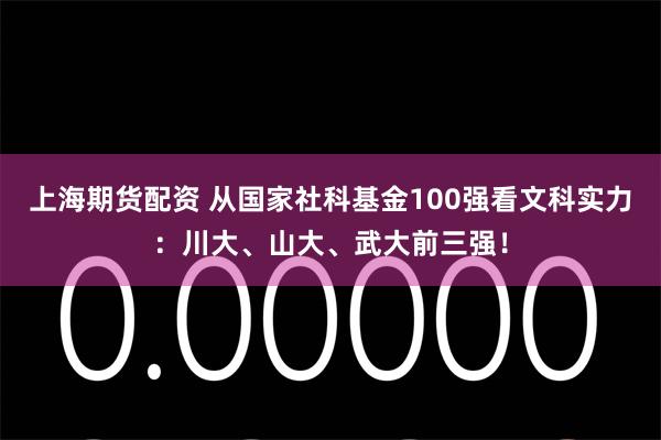 上海期货配资 从国家社科基金100强看文科实力：川大、山大、武大前三强！