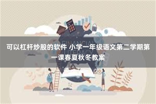 可以杠杆炒股的软件 小学一年级语文第二学期第一课春夏秋冬教案