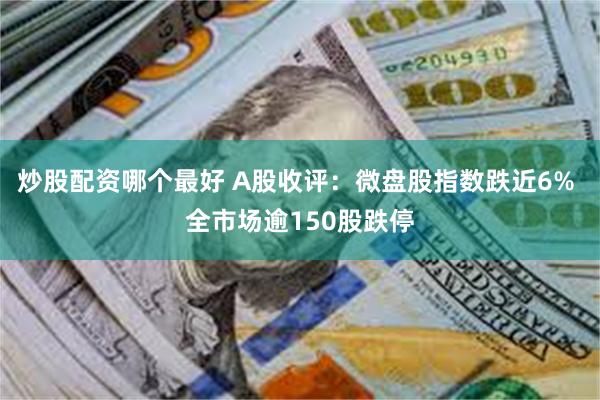 炒股配资哪个最好 A股收评：微盘股指数跌近6% 全市场逾150股跌停