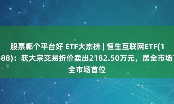 股票哪个平台好 ETF大宗榜 | 恒生互联网ETF(159688)：获大宗交易折价卖出2182.50万元，居全市场首位