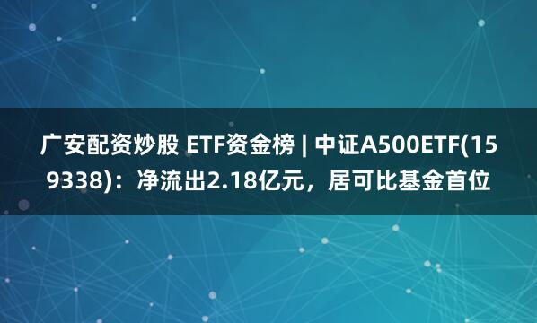 广安配资炒股 ETF资金榜 | 中证A500ETF(159338)：净流出2.18亿元，居可比基金首位