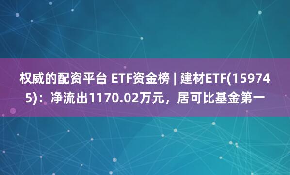 权威的配资平台 ETF资金榜 | 建材ETF(159745)：净流出1170.02万元，居可比基金第一