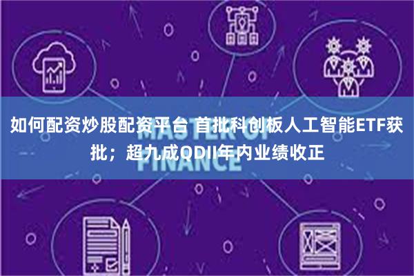 如何配资炒股配资平台 首批科创板人工智能ETF获批；超九成QDII年内业绩收正