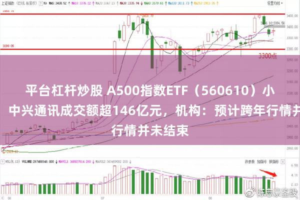 平台杠杆炒股 A500指数ETF（560610）小幅走高，中兴通讯成交额超146亿元，机构：预计跨年行情并未结束