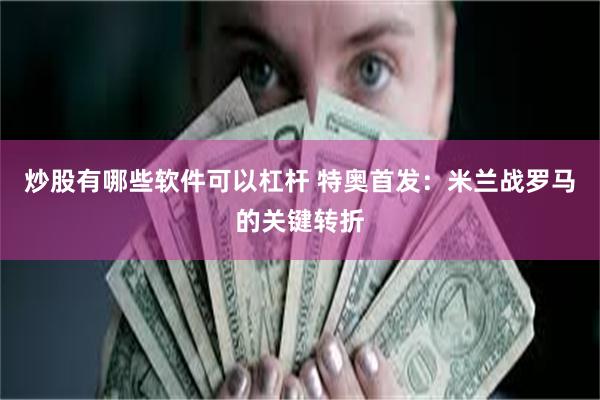 炒股有哪些软件可以杠杆 特奥首发：米兰战罗马的关键转折