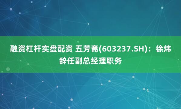 融资杠杆实盘配资 五芳斋(603237.SH)：徐炜辞任副总经理职务