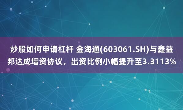 炒股如何申请杠杆 金海通(603061.SH)与鑫益邦达成增资协议，出资比例小幅提升至3.3113%