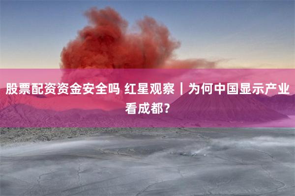 股票配资资金安全吗 红星观察｜为何中国显示产业看成都？