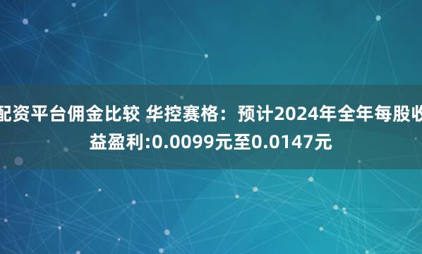 配资平台佣金比较 华控赛格：预计2024年全年每股收益盈利:0.0099元至0.0147元