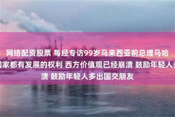 网络配资股票 每经专访99岁马来西亚前总理马哈蒂尔：每个国家都有发展的权利 西方价值观已经崩溃 鼓励年轻人多出国交朋友